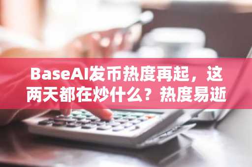 BaseAI发币热度再起，这两天都在炒什么？热度易逝，且玩且珍惜！