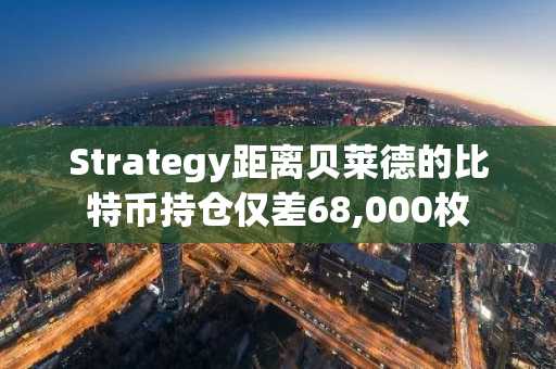 Strategy距离贝莱德的比特币持仓仅差68,000枚