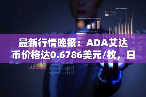 最新行情晚报：ADA艾达币价格达0.6786美元/枚，日内跌幅-3.51%
