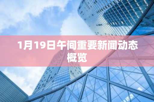 1月19日午间重要新闻动态概览