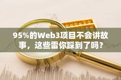 95%的Web3项目不会讲故事，这些雷你踩到了吗？