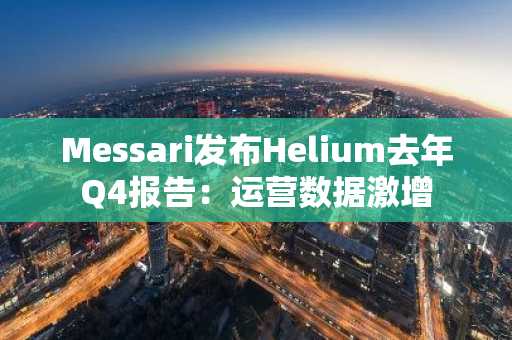 Messari发布Helium去年Q4报告：运营数据激增
