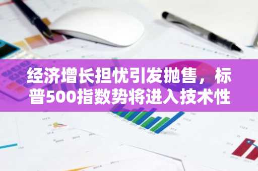 经济增长担忧引发抛售，标普500指数势将进入技术性修正