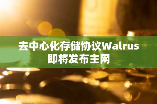 去中心化存储协议Walrus即将发布主网
