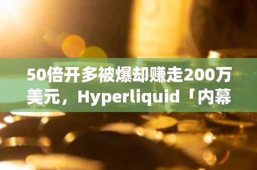 50倍开多被爆却赚走200万美元，Hyperliquid「内幕哥」是怎么做到的？