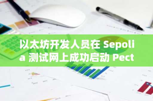 以太坊开发人员在 Sepolia 测试网上成功启动 Pectra 升级