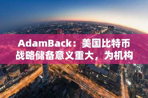 AdamBack：美国比特币战略储备意义重大，为机构资金入场提供权威参考