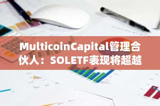 MulticoinCapital管理合伙人：SOLETF表现将超越ETHETF