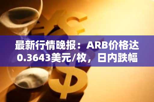 最新行情晚报：ARB价格达0.3643美元/枚，日内跌幅-3.01%