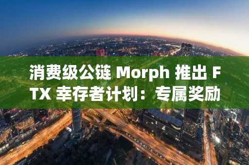 消费级公链 Morph 推出 FTX 幸存者计划：专属奖励助力重启加密之旅