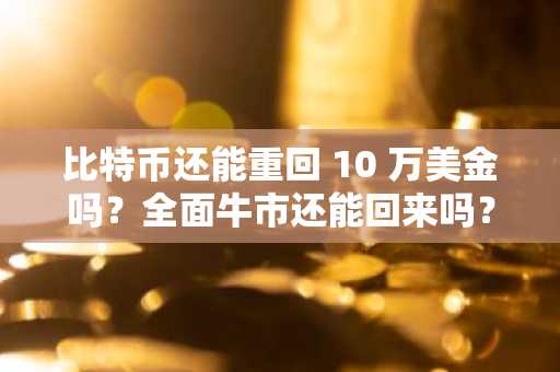 比特币还能重回 10 万美金吗？全面牛市还能回来吗？