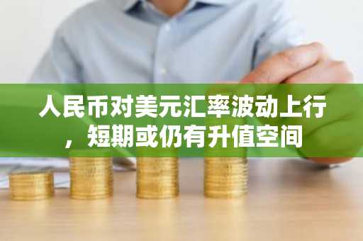 人民币对美元汇率波动上行，短期或仍有升值空间