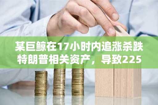 某巨鲸在17小时内追涨杀跌特朗普相关资产，导致225万美元巨额亏损