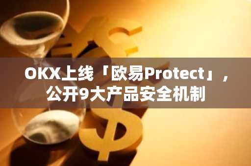 OKX上线「欧易Protect」，公开9大产品安全机制