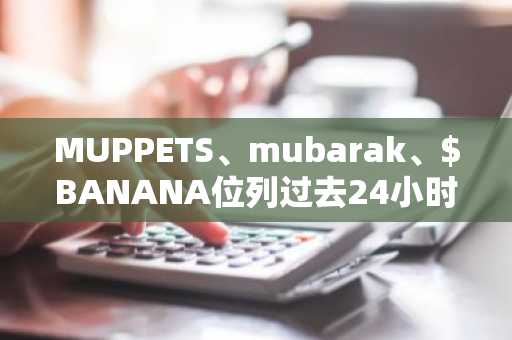 MUPPETS、mubarak、$BANANA位列过去24小时BSC生态Meme币交易量排行榜前三