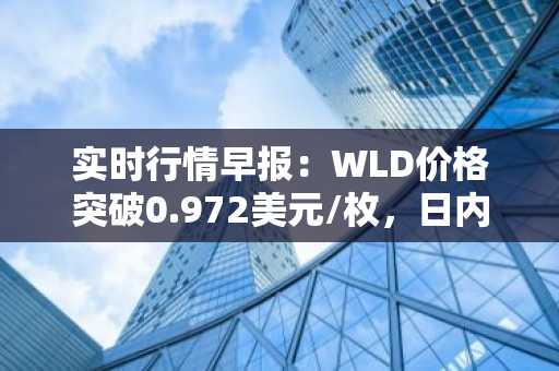 实时行情早报：WLD价格突破0.972美元/枚，日内涨3.08%