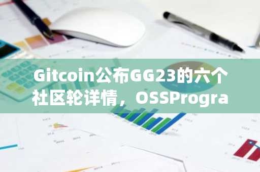 Gitcoin公布GG23的六个社区轮详情，OSSProgram申请拟于3月17日开始