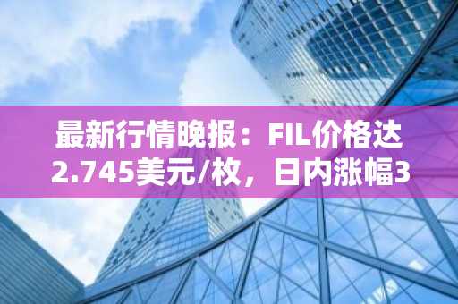 最新行情晚报：FIL价格达2.745美元/枚，日内涨幅3.04%