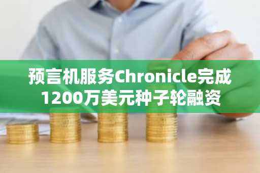 预言机服务Chronicle完成1200万美元种子轮融资