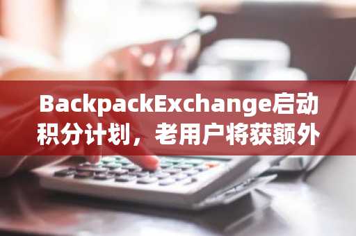BackpackExchange启动积分计划，老用户将获额外积分空投