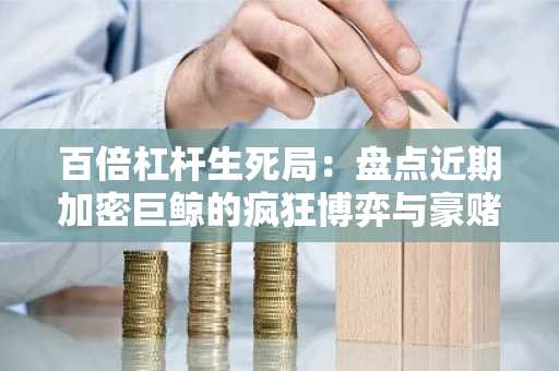 百倍杠杆生死局：盘点近期加密巨鲸的疯狂博弈与豪赌