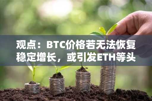 观点：BTC价格若无法恢复稳定增长，或引发ETH等头部山寨币进一步下跌