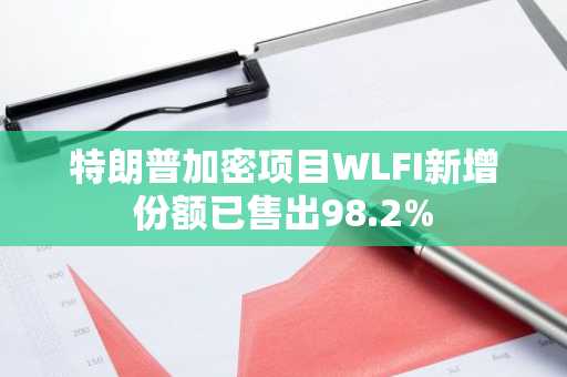 特朗普加密项目WLFI新增份额已售出98.2%