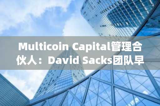 Multicoin Capital管理合伙人：David Sacks团队早已联系出售相关资产，所有操作都光明正大