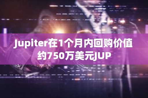Jupiter在1个月内回购价值约750万美元JUP