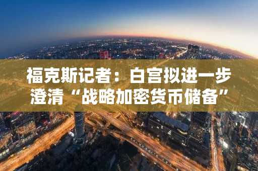 福克斯记者：白宫拟进一步澄清“战略加密货币储备”计划，或将阐明资金来源问题