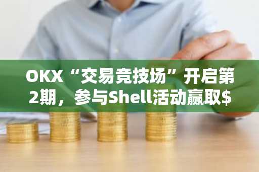OKX“交易竞技场”开启第2期，参与Shell活动赢取$50,000奖励