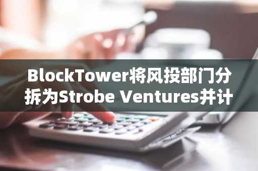 BlockTower将风投部门分拆为Strobe Ventures并计划为第二支基金募资1亿美元