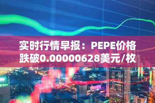 实时行情早报：PEPE价格跌破0.00000628美元/枚，日内跌-3.09%