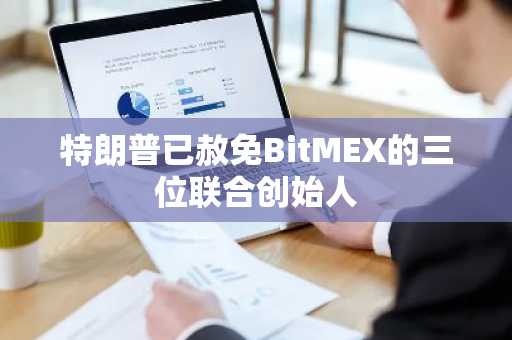特朗普已赦免BitMEX的三位联合创始人