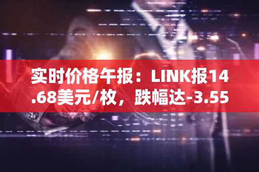 实时价格午报：LINK报14.68美元/枚，跌幅达-3.55%