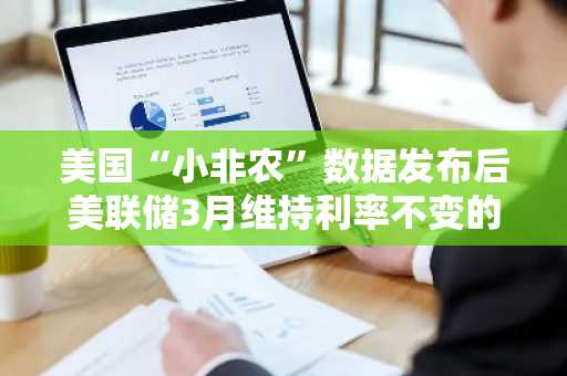 美国“小非农”数据发布后美联储3月维持利率不变的概率为93%