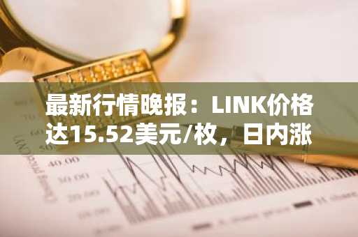 最新行情晚报：LINK价格达15.52美元/枚，日内涨幅2.04%