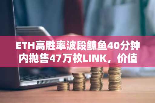 ETH高胜率波段鲸鱼40分钟内抛售47万枚LINK，价值657万美元