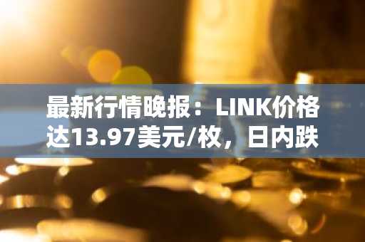 最新行情晚报：LINK价格达13.97美元/枚，日内跌幅-3.52%