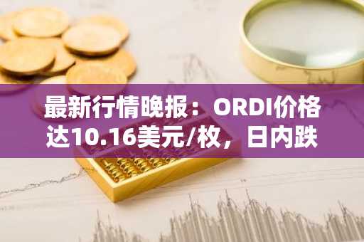 最新行情晚报：ORDI价格达10.16美元/枚，日内跌幅-3.88%