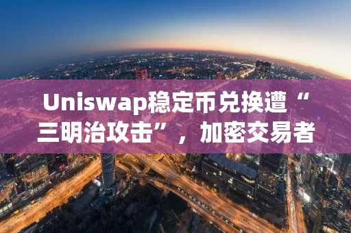 Uniswap稳定币兑换遭“三明治攻击”，加密交易者8秒内损失超21.5万美元