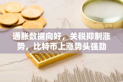 通胀数据向好，关税抑制涨势，比特币上涨势头强劲
