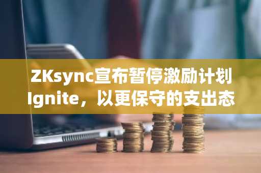 ZKsync宣布暂停激励计划Ignite，以更保守的支出态度应对熊市