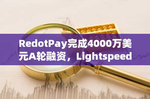 RedotPay完成4000万美元A轮融资，Lightspeed领投