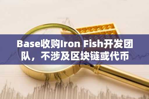 Base收购Iron Fish开发团队，不涉及区块链或代币