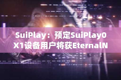 SuiPlay：预定SuiPlay0X1设备用户将获EternalNFT，解锁Sui生态奖励