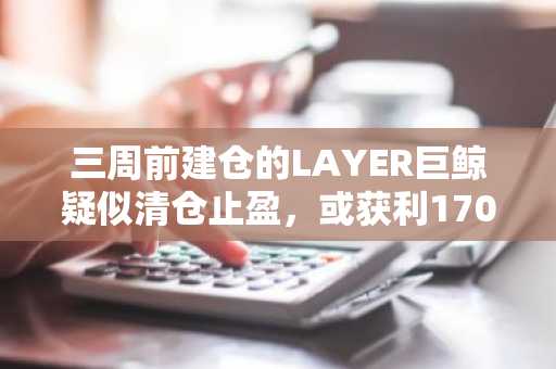 三周前建仓的LAYER巨鲸疑似清仓止盈，或获利170.4万美元