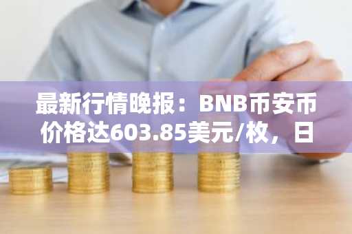 最新行情晚报：BNB币安币价格达603.85美元/枚，日内涨幅1.02%
