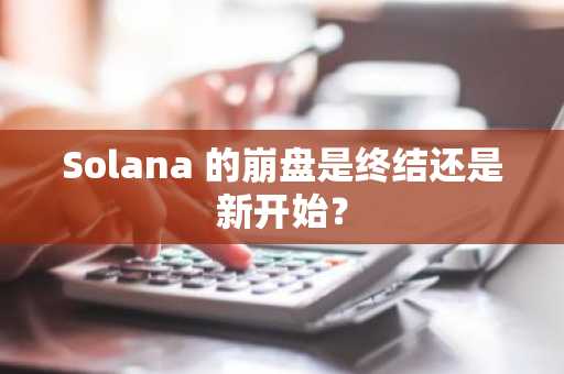 Solana 的崩盘是终结还是新开始？