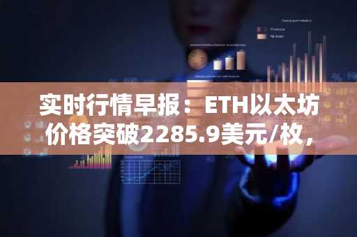 实时行情早报：ETH以太坊价格突破2285.9美元/枚，日内涨1.02%